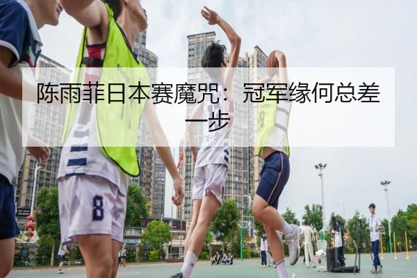 陈雨菲日本赛魔咒：冠军缘何总差一步