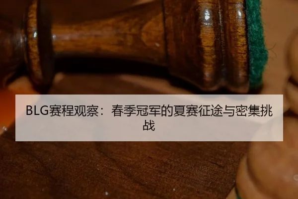 BLG赛程观察：春季冠军的夏赛征途与密集挑战
